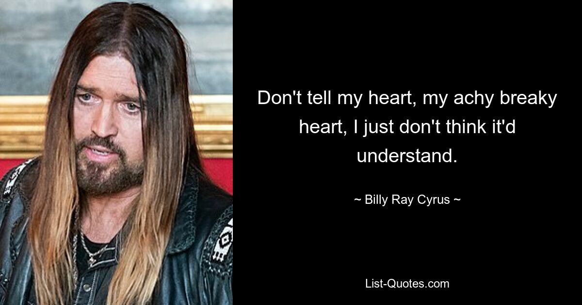 Don't tell my heart, my achy breaky heart, I just don't think it'd understand. — © Billy Ray Cyrus