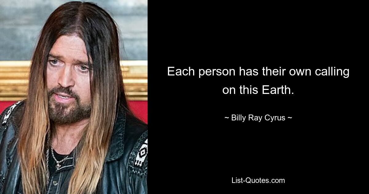 Each person has their own calling on this Earth. — © Billy Ray Cyrus