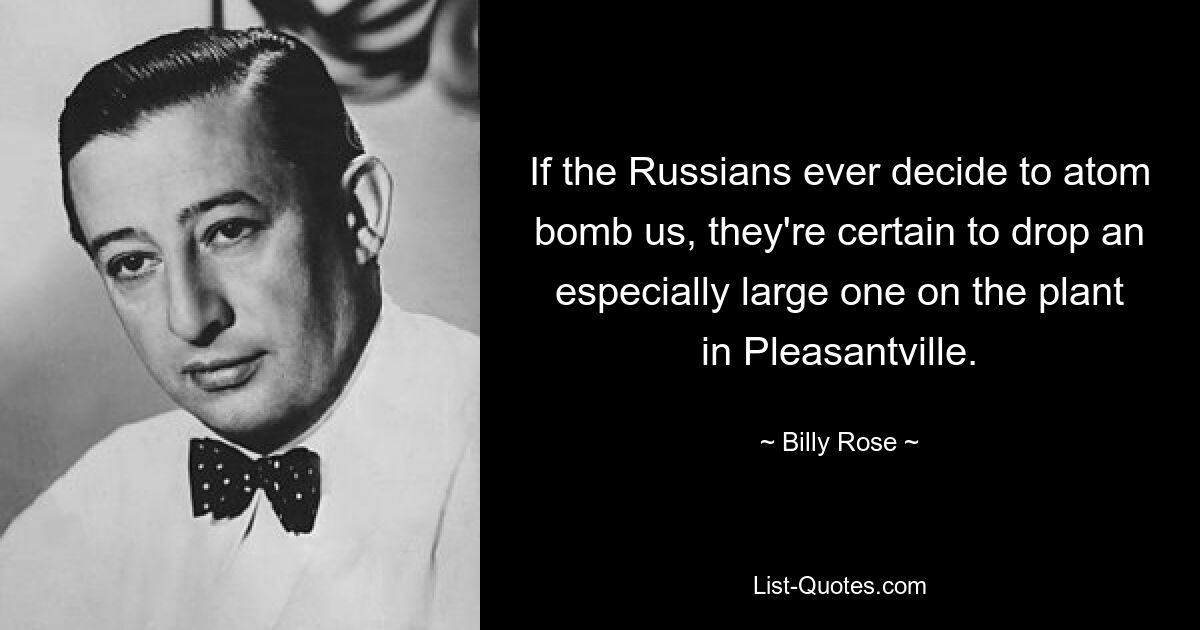 If the Russians ever decide to atom bomb us, they're certain to drop an especially large one on the plant in Pleasantville. — © Billy Rose