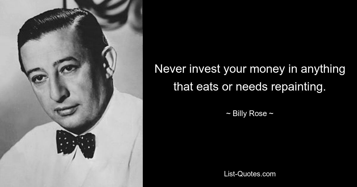 Never invest your money in anything that eats or needs repainting. — © Billy Rose