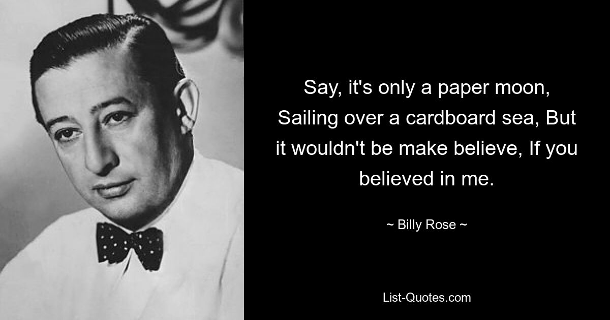 Say, it's only a paper moon, Sailing over a cardboard sea, But it wouldn't be make believe, If you believed in me. — © Billy Rose