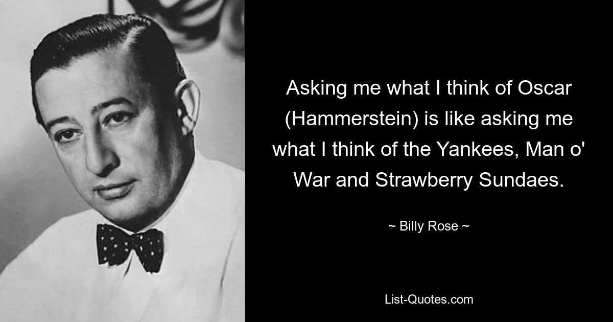 Asking me what I think of Oscar (Hammerstein) is like asking me what I think of the Yankees, Man o' War and Strawberry Sundaes. — © Billy Rose