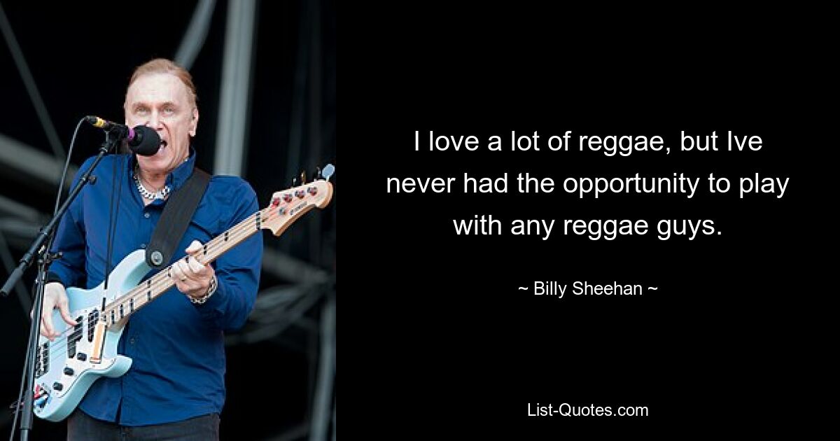 I love a lot of reggae, but Ive never had the opportunity to play with any reggae guys. — © Billy Sheehan