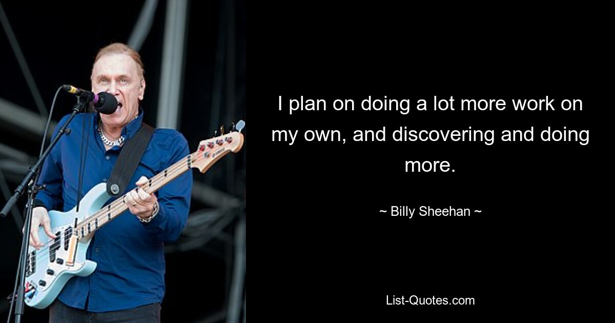 I plan on doing a lot more work on my own, and discovering and doing more. — © Billy Sheehan