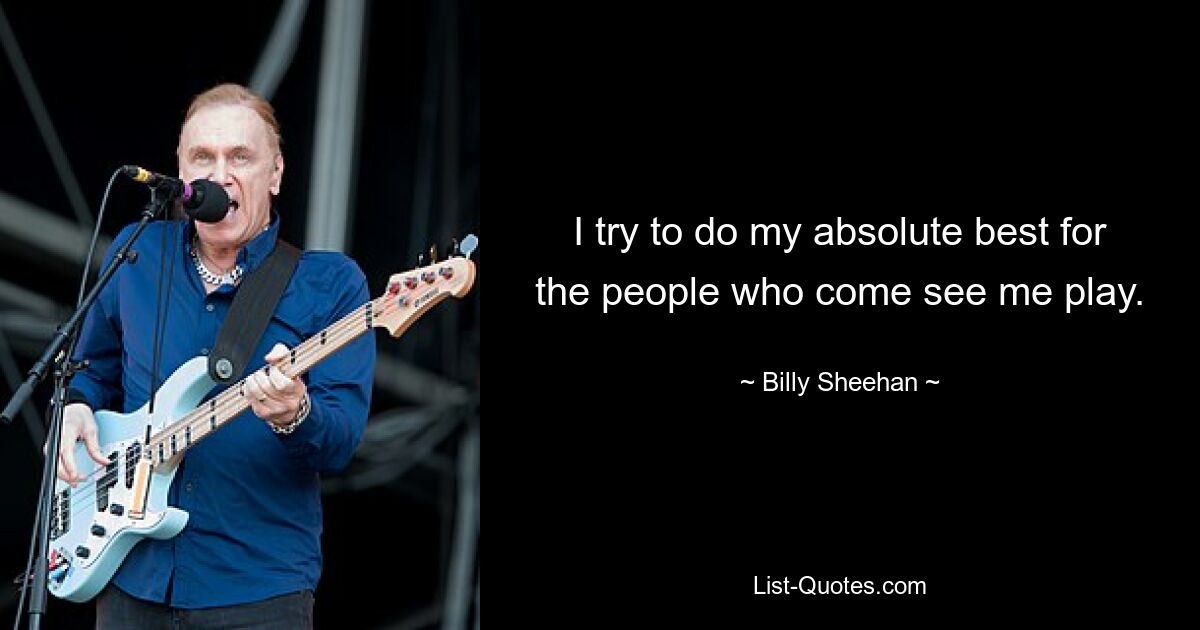 I try to do my absolute best for the people who come see me play. — © Billy Sheehan