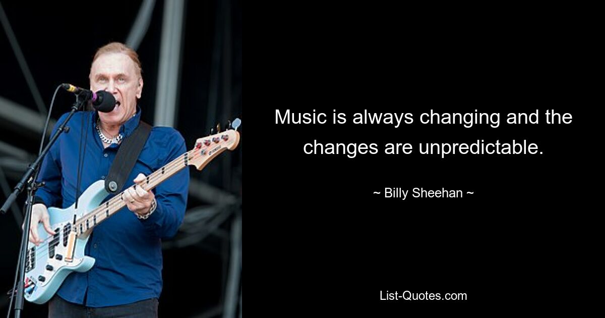 Music is always changing and the changes are unpredictable. — © Billy Sheehan