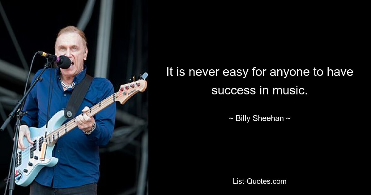 It is never easy for anyone to have success in music. — © Billy Sheehan