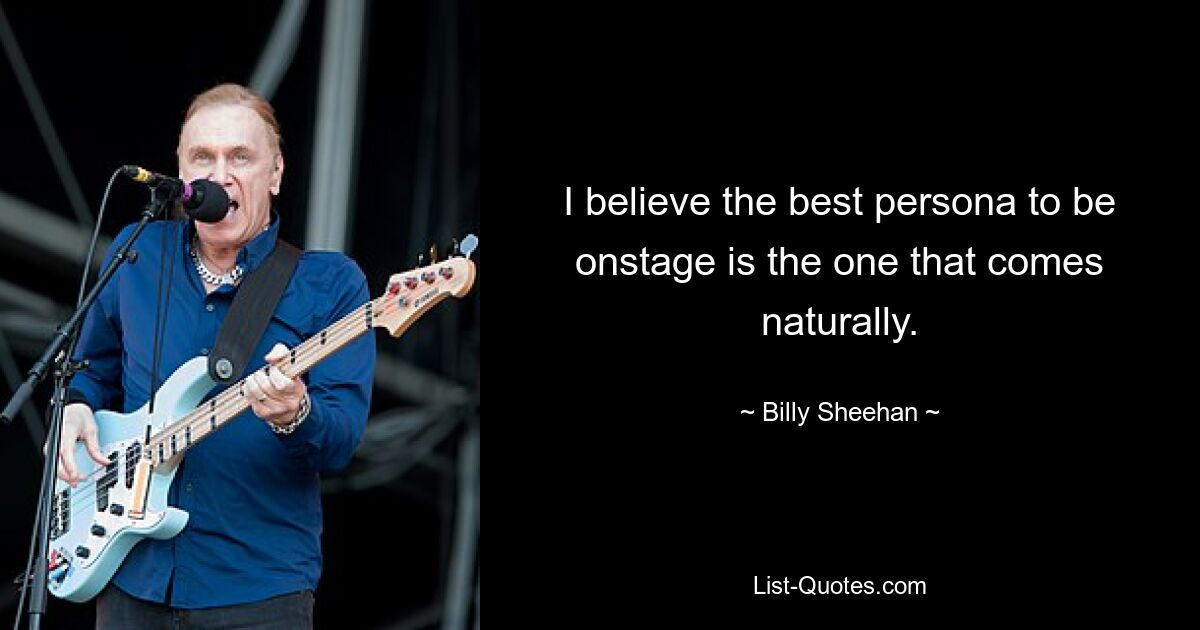 I believe the best persona to be onstage is the one that comes naturally. — © Billy Sheehan