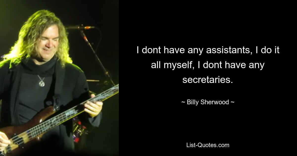 I dont have any assistants, I do it all myself, I dont have any secretaries. — © Billy Sherwood