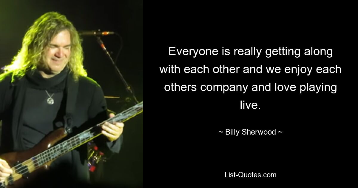 Everyone is really getting along with each other and we enjoy each others company and love playing live. — © Billy Sherwood