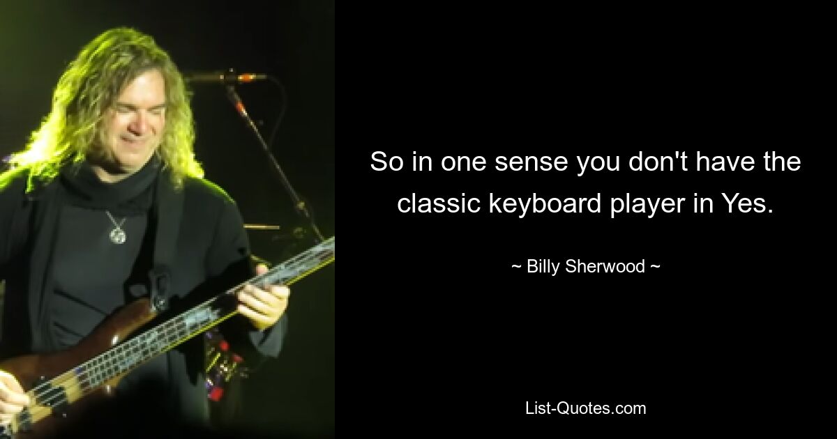 So in one sense you don't have the classic keyboard player in Yes. — © Billy Sherwood