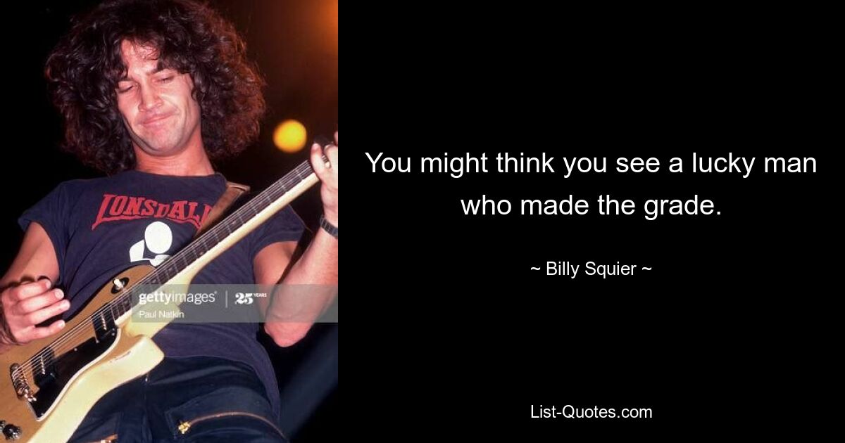 You might think you see a lucky man who made the grade. — © Billy Squier