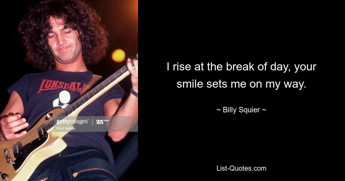 I rise at the break of day, your smile sets me on my way. — © Billy Squier