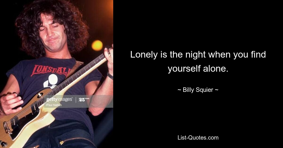 Lonely is the night when you find yourself alone. — © Billy Squier