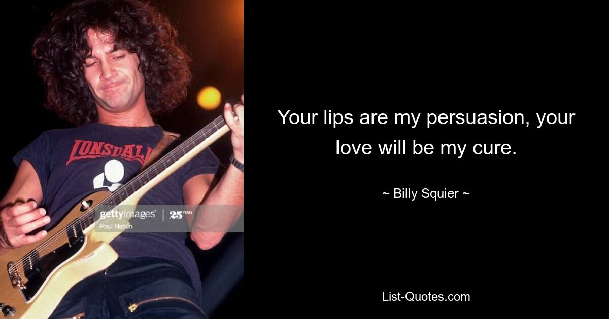 Your lips are my persuasion, your love will be my cure. — © Billy Squier