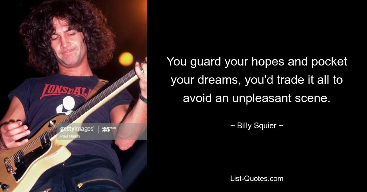 You guard your hopes and pocket your dreams, you'd trade it all to avoid an unpleasant scene. — © Billy Squier