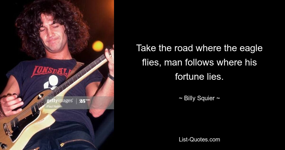 Take the road where the eagle flies, man follows where his fortune lies. — © Billy Squier