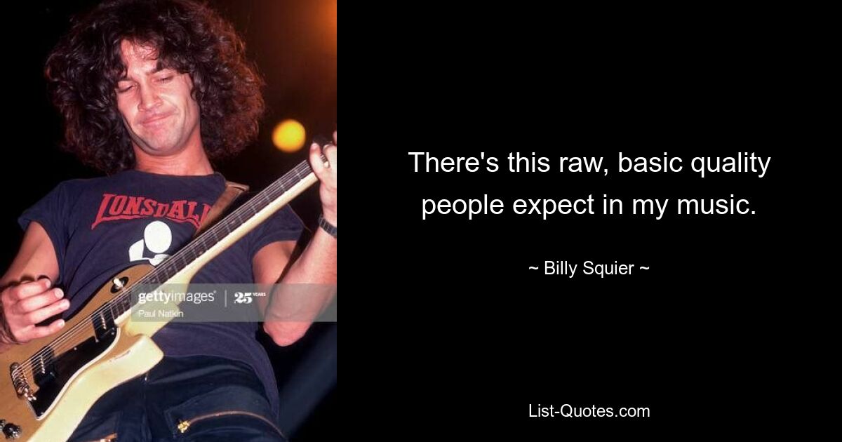 There's this raw, basic quality people expect in my music. — © Billy Squier