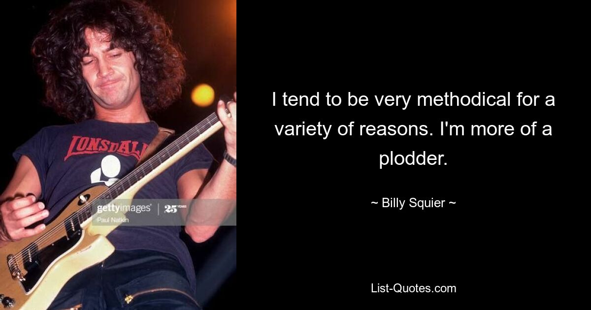 I tend to be very methodical for a variety of reasons. I'm more of a plodder. — © Billy Squier