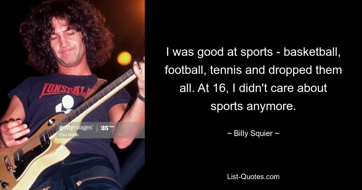 I was good at sports - basketball, football, tennis and dropped them all. At 16, I didn't care about sports anymore. — © Billy Squier