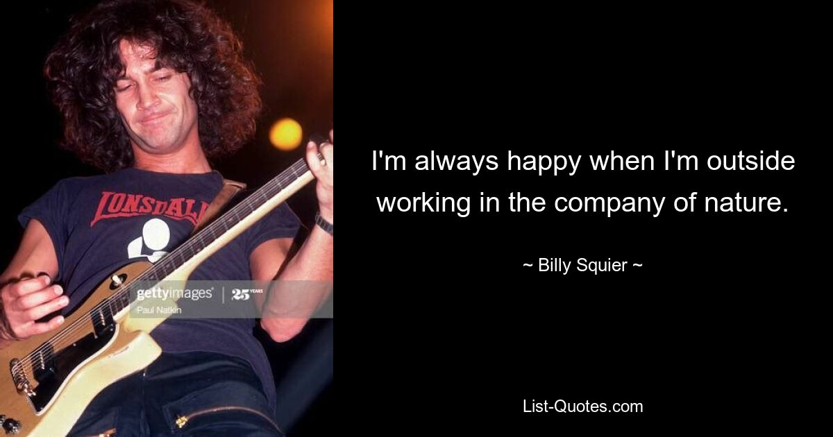 I'm always happy when I'm outside working in the company of nature. — © Billy Squier