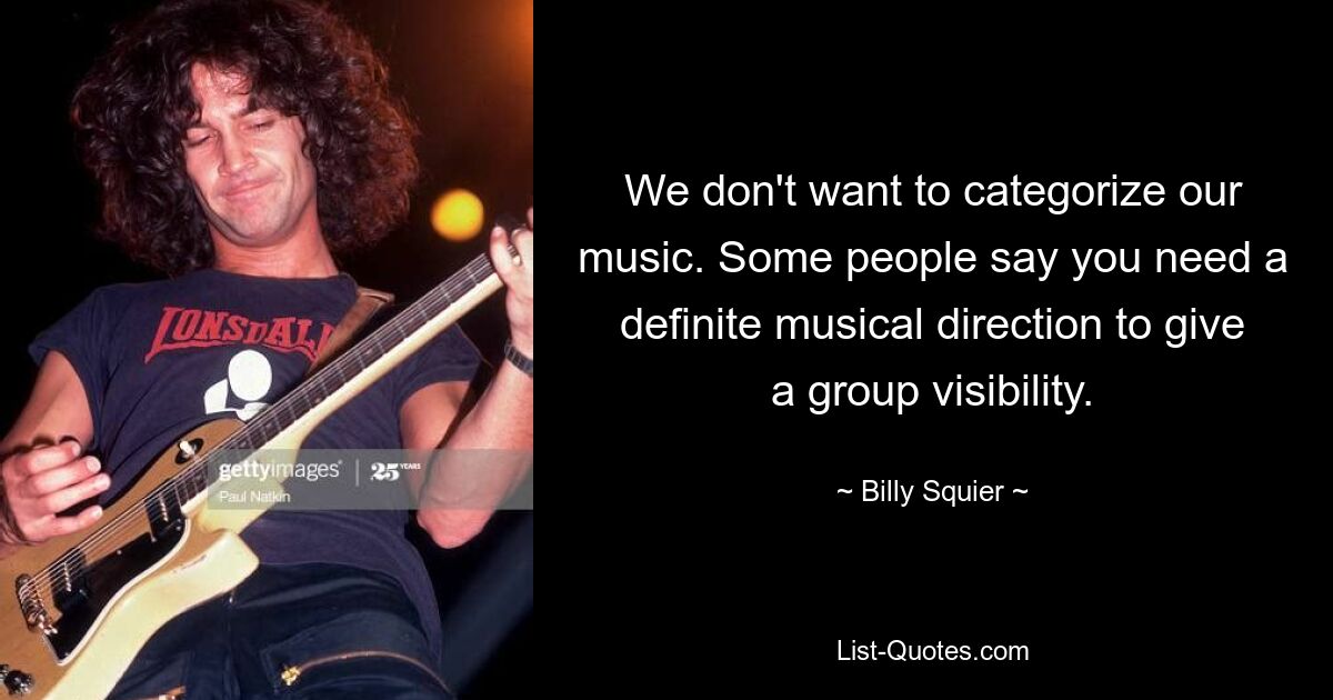 We don't want to categorize our music. Some people say you need a definite musical direction to give a group visibility. — © Billy Squier