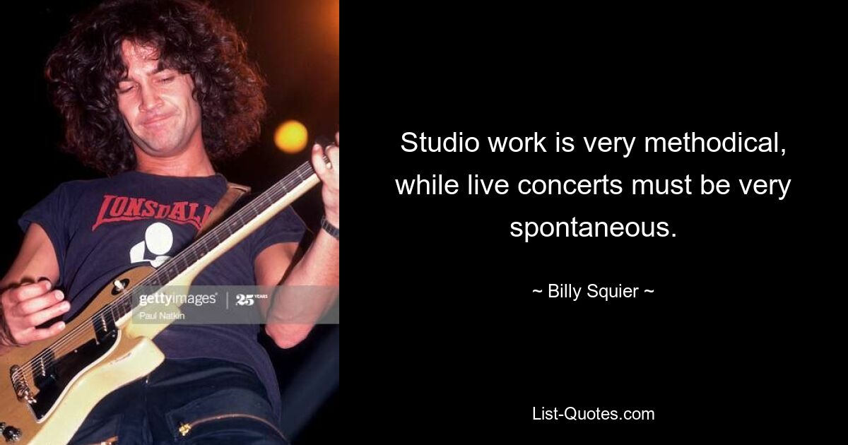 Studio work is very methodical, while live concerts must be very spontaneous. — © Billy Squier