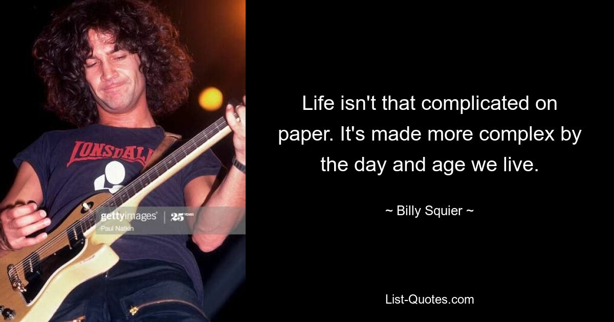 Life isn't that complicated on paper. It's made more complex by the day and age we live. — © Billy Squier