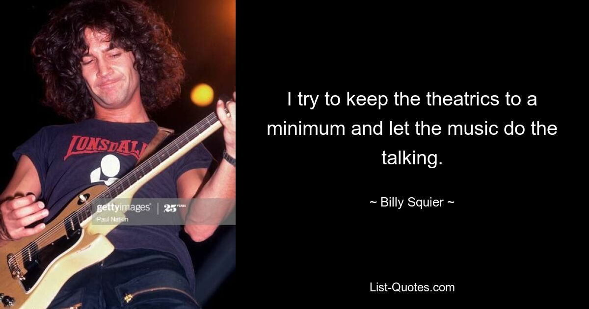 I try to keep the theatrics to a minimum and let the music do the talking. — © Billy Squier