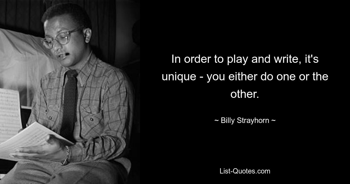 In order to play and write, it's unique - you either do one or the other. — © Billy Strayhorn