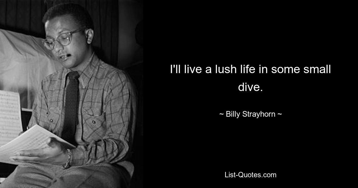 I'll live a lush life in some small dive. — © Billy Strayhorn