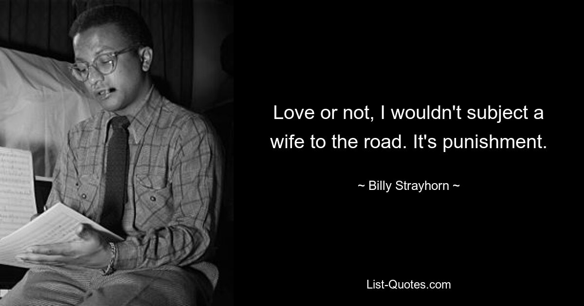 Love or not, I wouldn't subject a wife to the road. It's punishment. — © Billy Strayhorn