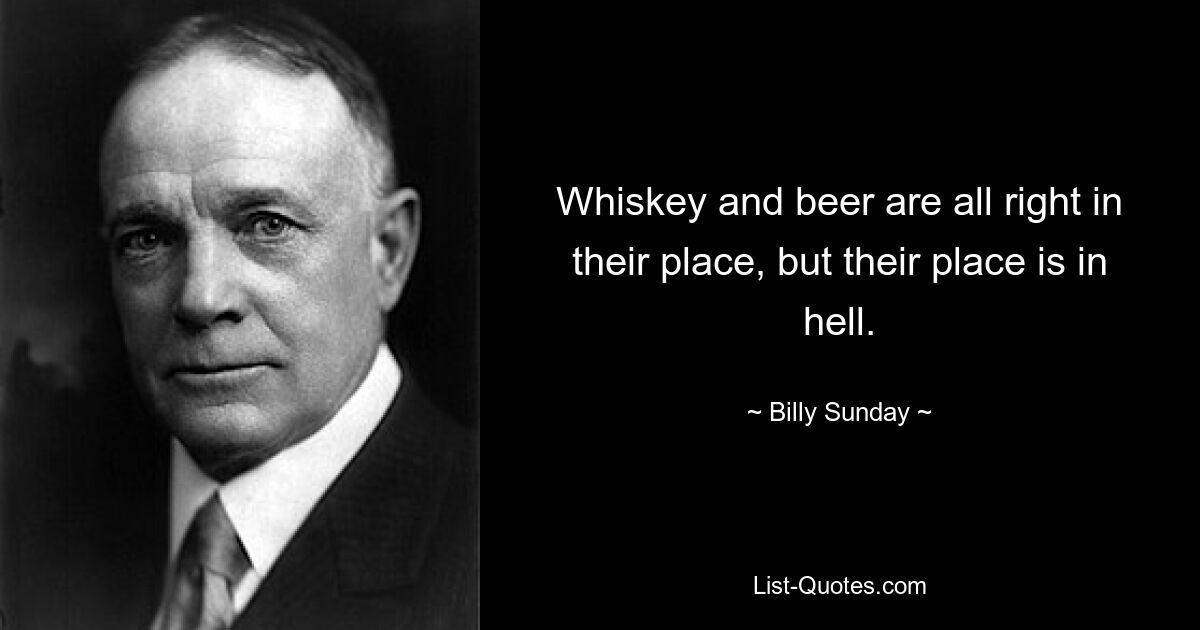 Whiskey and beer are all right in their place, but their place is in hell. — © Billy Sunday