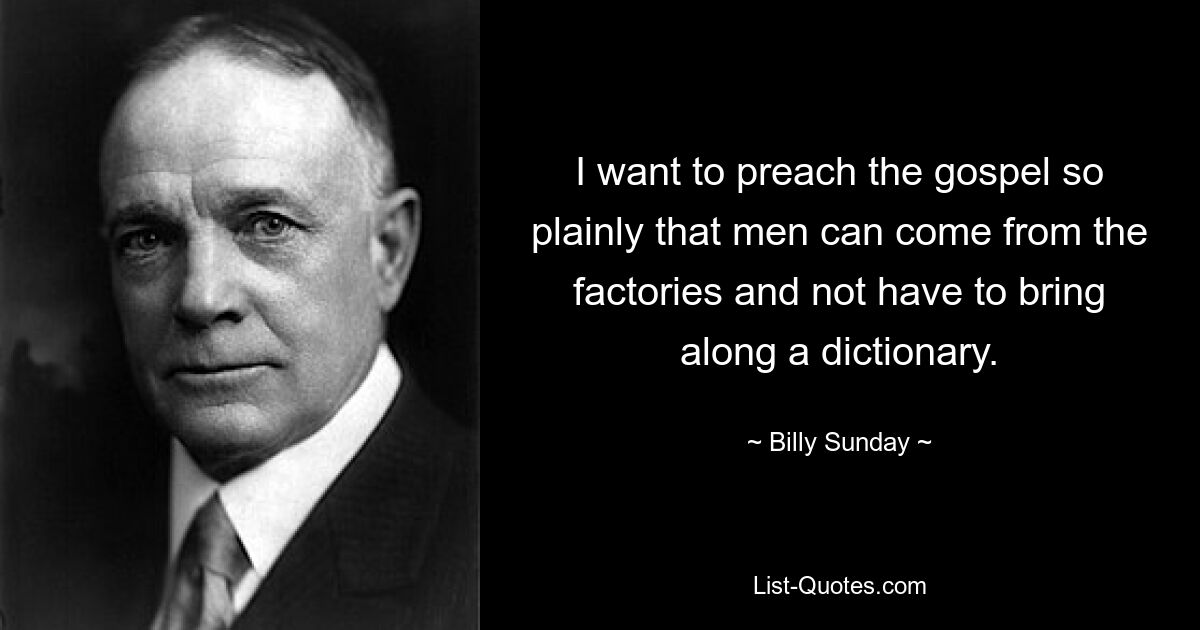 I want to preach the gospel so plainly that men can come from the factories and not have to bring along a dictionary. — © Billy Sunday