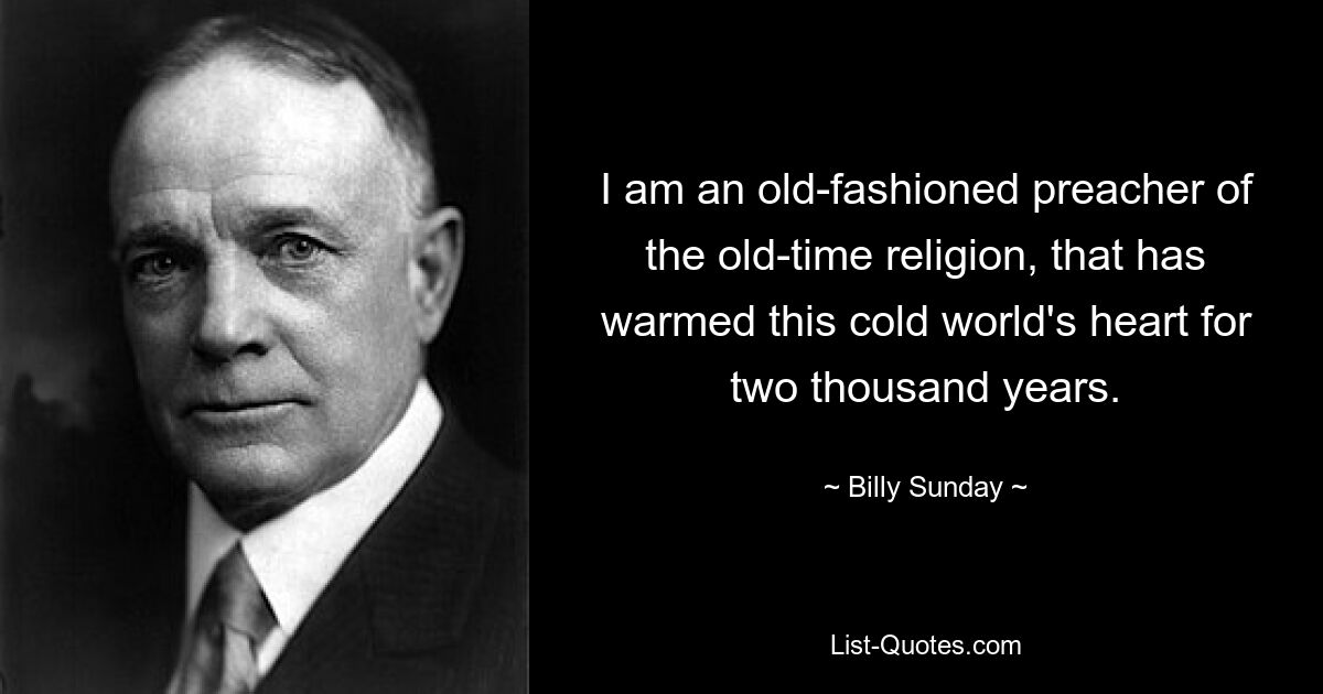 I am an old-fashioned preacher of the old-time religion, that has warmed this cold world's heart for two thousand years. — © Billy Sunday