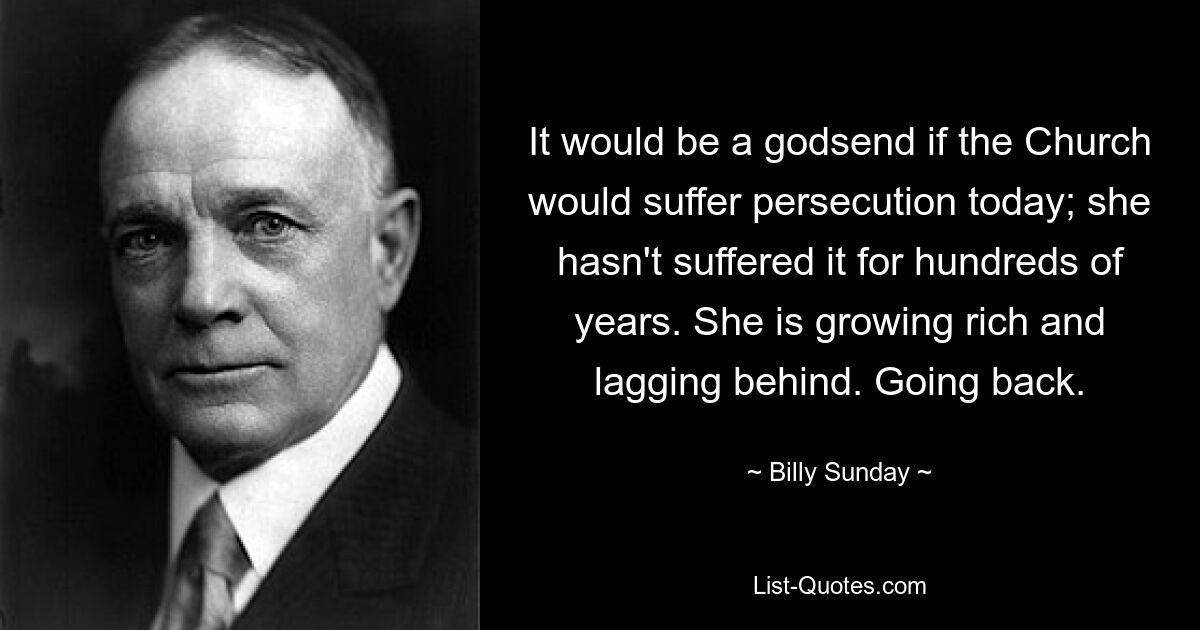 It would be a godsend if the Church would suffer persecution today; she hasn't suffered it for hundreds of years. She is growing rich and lagging behind. Going back. — © Billy Sunday