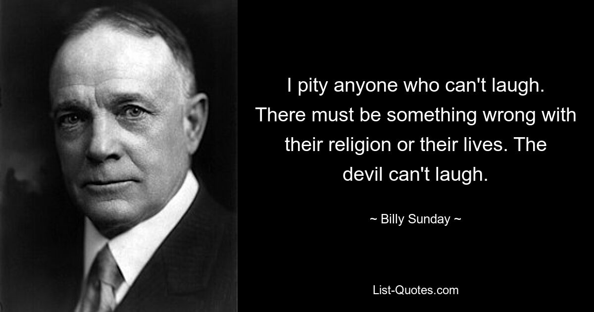 I pity anyone who can't laugh. There must be something wrong with their religion or their lives. The devil can't laugh. — © Billy Sunday