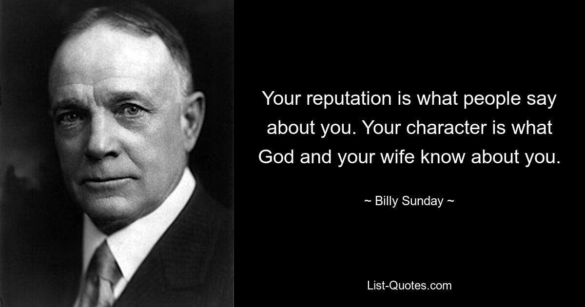 Your reputation is what people say about you. Your character is what God and your wife know about you. — © Billy Sunday