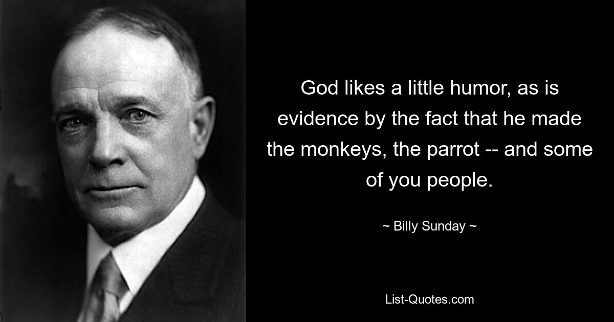 God likes a little humor, as is evidence by the fact that he made the monkeys, the parrot -- and some of you people. — © Billy Sunday