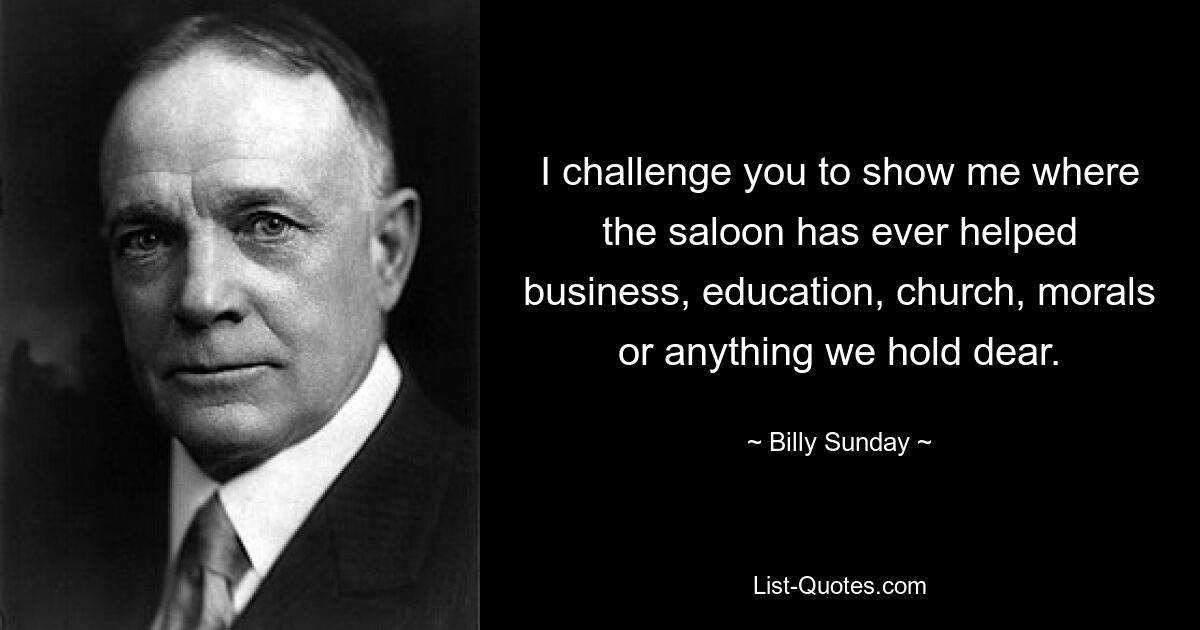 I challenge you to show me where the saloon has ever helped business, education, church, morals or anything we hold dear. — © Billy Sunday