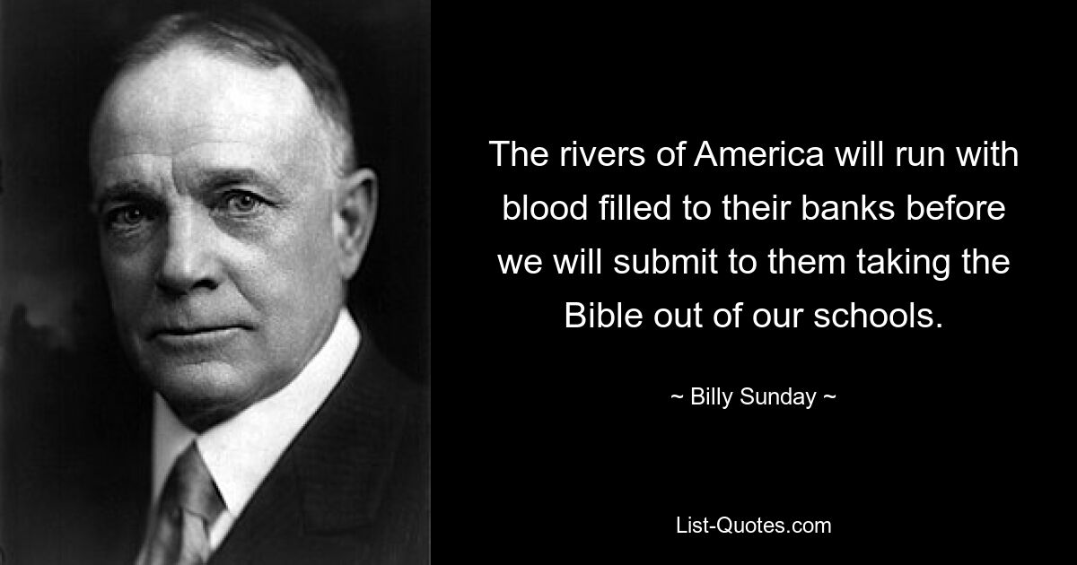 The rivers of America will run with blood filled to their banks before we will submit to them taking the Bible out of our schools. — © Billy Sunday