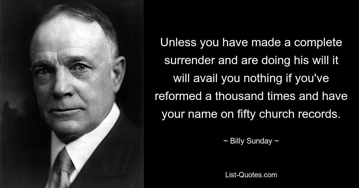 Unless you have made a complete surrender and are doing his will it will avail you nothing if you've reformed a thousand times and have your name on fifty church records. — © Billy Sunday