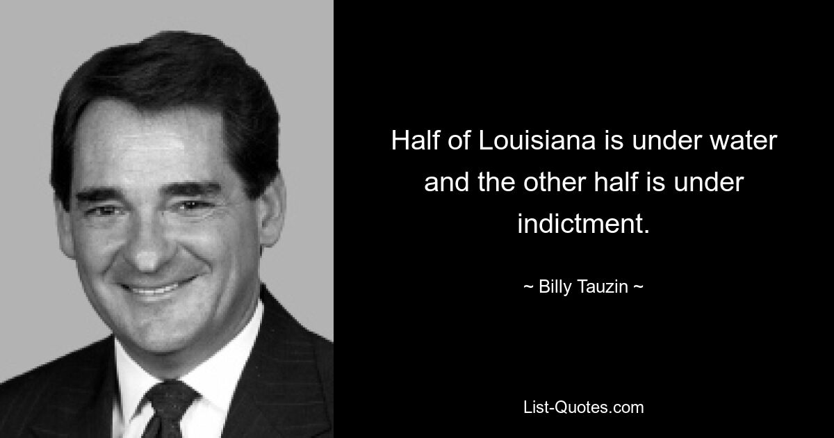 Half of Louisiana is under water and the other half is under indictment. — © Billy Tauzin