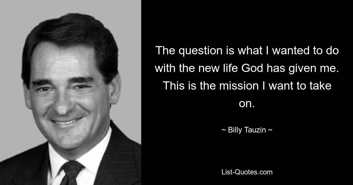 The question is what I wanted to do with the new life God has given me. This is the mission I want to take on. — © Billy Tauzin