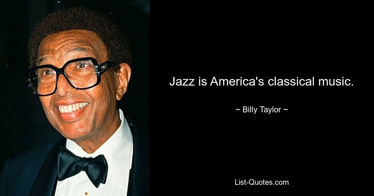 Jazz is America's classical music. — © Billy Taylor