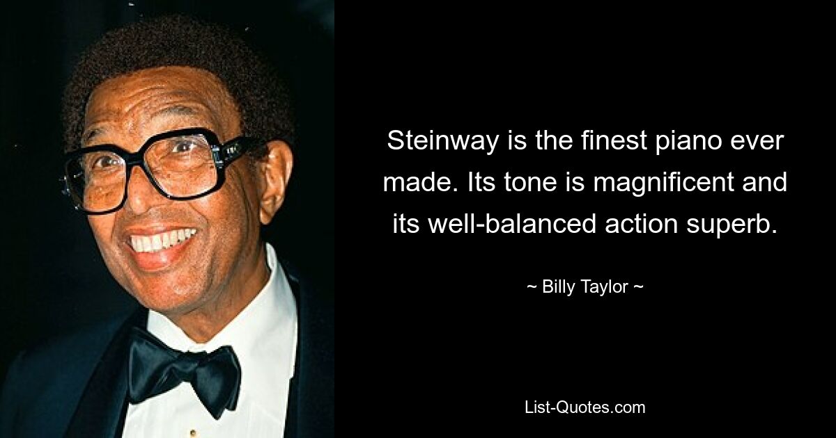 Steinway is the finest piano ever made. Its tone is magnificent and its well-balanced action superb. — © Billy Taylor