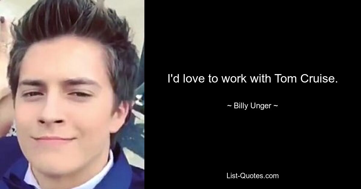 I'd love to work with Tom Cruise. — © Billy Unger