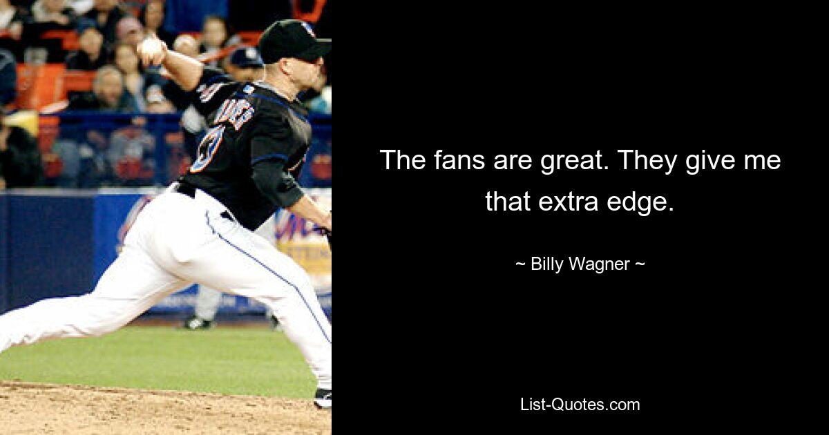 The fans are great. They give me that extra edge. — © Billy Wagner