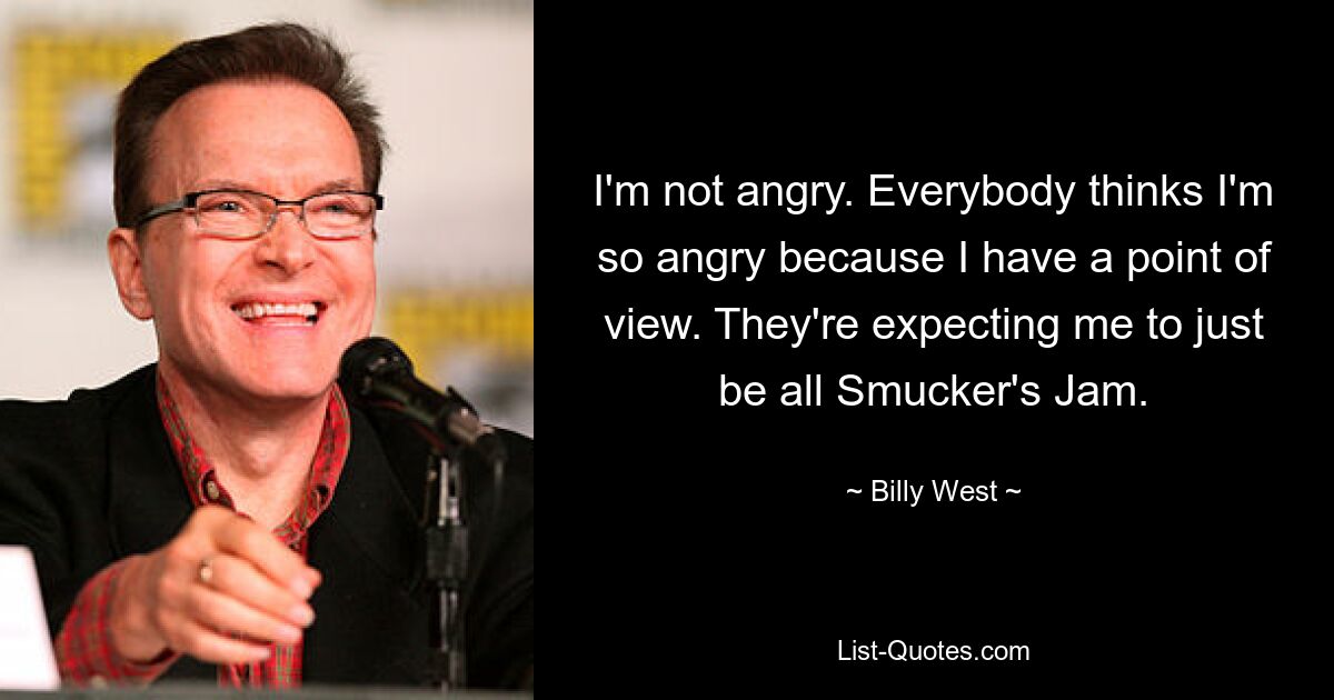 I'm not angry. Everybody thinks I'm so angry because I have a point of view. They're expecting me to just be all Smucker's Jam. — © Billy West