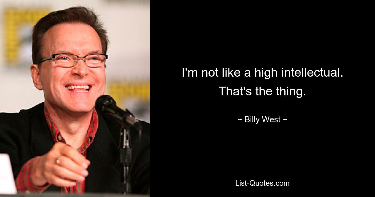 I'm not like a high intellectual. That's the thing. — © Billy West